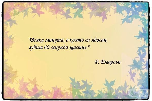 "Всяка минута, в която си ядосан, губиш 60 секунди щастие." - Р. Емерсън