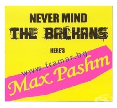    NEVER MIND THE BALKANS HERE'S MAX PASHM -   -  -  